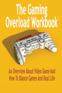 The Gaming Overload Workbook: An Overview About Video Game And How To Blance Games And Real Life: Gift Ideas for Holiday