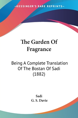 The Garden of Fragrance: Being a Complete Translation of the Bostan of Sadi (1882) - Sadi, and Davie, G S (Translated by)