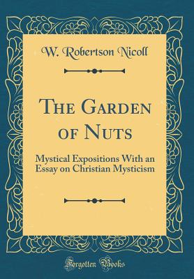 The Garden of Nuts: Mystical Expositions with an Essay on Christian Mysticism (Classic Reprint) - Nicoll, W Robertson