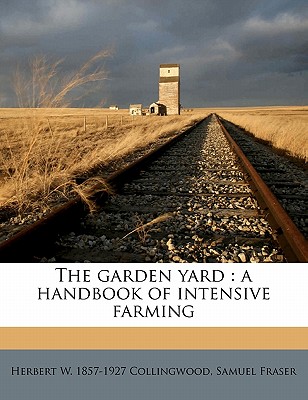 The Garden Yard: A Handbook of Intensive Farming - Collingwood, Herbert Winslow, and Fraser, Samuel