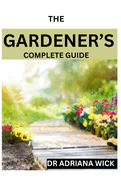 The Gardener's Complete Guide: Starting a cut flower farm, an ultimate guide to growing, designing and maintaining a cut flower garden