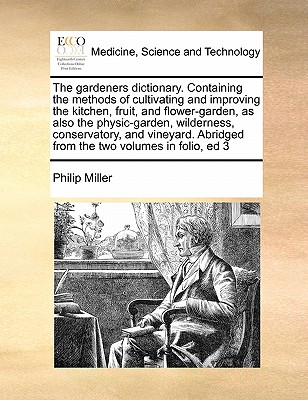 The gardeners dictionary. Containing the methods of cultivating and improving the kitchen, fruit, and flower-garden, as also the physic-garden, wilderness, conservatory, and vineyard. Abridged from the two volumes in folio, ed 3 Volume 1 of 3 - Miller, Philip