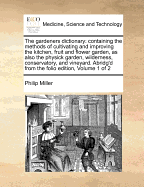 The Gardeners Dictionary: Containing the Methods of Cultivating and Improving the Kitchen, Fruit and Flower Garden, as Also the Physick Garden, Wilderness, Conservatory, and Vineyard