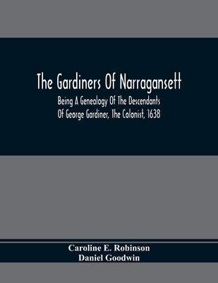 The Gardiners Of Narragansett: Being A Genealogy Of The Descendants Of George Gardiner, The Colonist, 1638 - E Robinson, Caroline, and Goodwin, Daniel