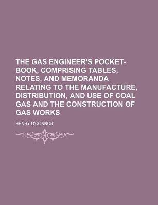 The Gas Engineer's Pocket-Book, Comprising Tables, Notes, and Memoranda Relating to the Manufacture, Distribution, and Use of Coal Gas and the Construction of Gas Works; - O'Connor, Henry