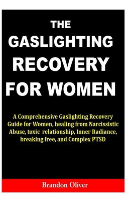The Gaslighting Recovery for Women: A Comprehensive Gaslighting Recovery Guide for Women, healing from Narcissistic Abuse, toxic relationship, Inner Radiance, breaking free, and Complex PTSD - Oliver, Brandon