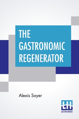 The Gastronomic Regenerator: A Simplified And Entirely New System Of Cookery, With Nearly Two Thousand Practical Receipts Suited To The Income Of All Classes. - Soyer, Alexis