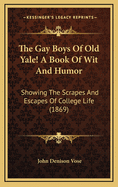 The Gay Boys Of Old Yale! A Book Of Wit And Humor: Showing The Scrapes And Escapes Of College Life (1869)