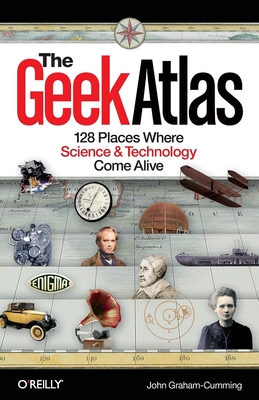 The Geek Atlas: 128 Places Where Science & Technology Come Alive - Graham-Cumming, John