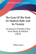 The Gem Of The Peak Or Matlock Bath And Its Vicinity: An Account Of Derby, A Tour From Derby To Matlock (1843)