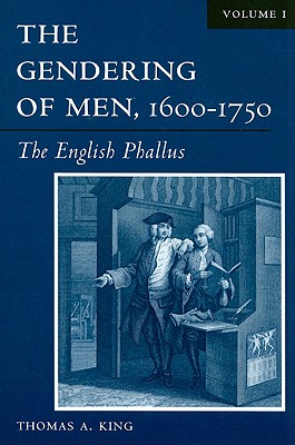 The Gendering of Men, 1600-1750: The English Phallus Volume 1 - King, Thomas A