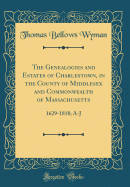 The Genealogies and Estates of Charlestown, in the County of Middlesex and Commonwealth of Massachusetts: 1629-1818; A-J (Classic Reprint)