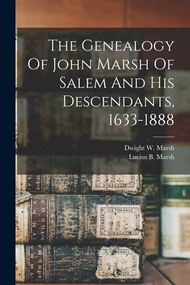 The Genealogy Of John Marsh Of Salem And His Descendants, 1633-1888 - Marsh, Lucius B (Lucius Bolles) 181 (Creator), and Marsh, Dwight W (Dwight Whitney) 18 (Creator)