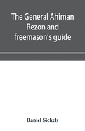 The general Ahiman rezon and freemason's guide: containing monitorial instructions in the degrees of entered apprentice, fellow-craft and master mason with explanatory notes Emendations, and Lectures together with the Ceremonies of consecration and...