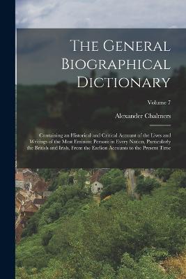The General Biographical Dictionary: Containing an Historical and Critical Account of the Lives and Writings of the Most Eminent Persons in Every Nation, Particularly the British and Irish, From the Earliest Accounts to the Present Time; Volume 7 - Chalmers, Alexander