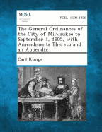 The General Ordinances of the City of Milwaukee to September 1, 1905, with Amendments Thereto and an Appendix - Runge, Carl