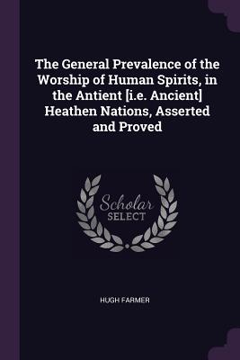 The General Prevalence of the Worship of Human Spirits, in the Antient [i.e. Ancient] Heathen Nations, Asserted and Proved - Farmer, Hugh