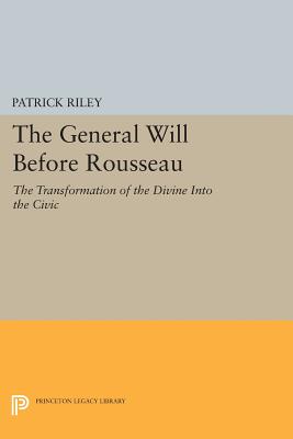 The General Will before Rousseau: The Transformation of the Divine into the Civic - Riley, Patrick