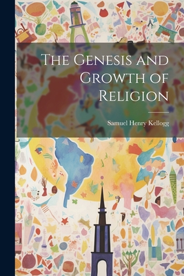 The Genesis and Growth of Religion - Kellogg, Samuel Henry