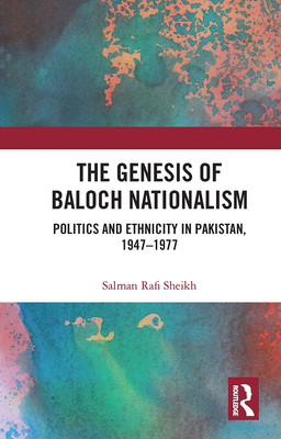 The Genesis of Baloch Nationalism: Politics and Ethnicity in Pakistan, 1947-1977 - Sheikh, Salman Rafi