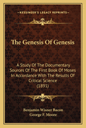 The Genesis of Genesis: A Study of the Documentary Sources of the First Book of Moses in Accordance with the Results of Critical Science: Illustrating the Presence of Bibles Within the Bible