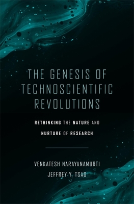 The Genesis of Technoscientific Revolutions: Rethinking the Nature and Nurture of Research - Narayanamurti, Venkatesh, and Tsao, Jeffrey Y
