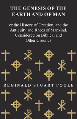 The Genesis of the Earth and of Man - Or the History of Creation, and the Antiquity and Races of Mankind, Considered on Biblical and Other Grounds - Poole, Reginald Stuart