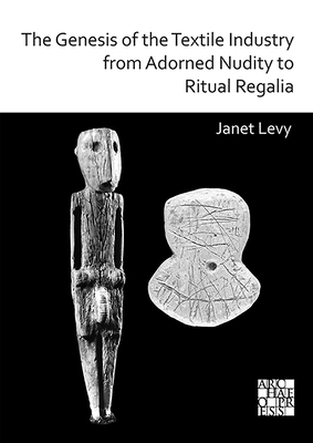 The Genesis of the Textile Industry from Adorned Nudity to Ritual Regalia: The Changing Role of Fibre Crafts and Their Evolving Techniques of Manufacture in the Ancient Near East from the Natufian to the Ghassulian - Levy, Janet