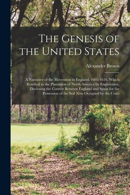The Genesis of the United States; a Narrative of the Movement in England, 1605-1616, Which Resulted in the Plantation of North America by Englishmen, Disclosing the Contest Between England and Spain for the Possession of the Soil now Occupied by the Unite - Brown, Alexander