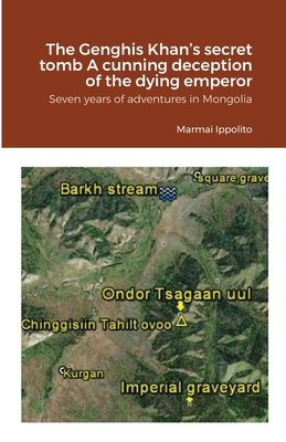 The Genghis Khan's secret tomb A cunning deception of the dying emperor: Seven years of adventures in Mongolia - Marmai, Ippolito