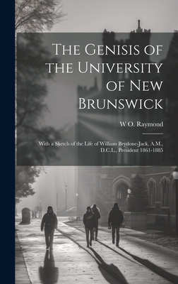 The Genisis of the University of New Brunswick; With a Sketch of the Life of William Brydone-Jack, A.M., D.C.L., President 1861-1885 - Raymond, W O 1853-1923