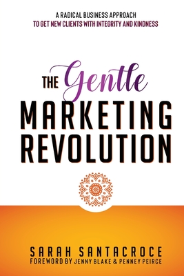 The Gentle Marketing Revolution: A radical business approach to get new clients with integrity and kindness. - Blake, Jenny (Foreword by), and Peirce, Penney (Foreword by), and Santacroce, Sarah