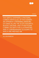 The Gentle Shepherd; a Pastoral Comedy, With Illus. of the Scenery, an Appendix Containing Memoirs of David Allan, the Scots Hogarth, Besides Original and Other Poems Connected With the Illustrations, and a Comprehensive Glossary; to Which are Prefixed An