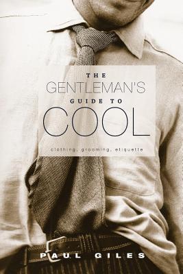 The Gentleman's Guide to Cool: Clothing, Grooming & Etiquette - Giles, Paul