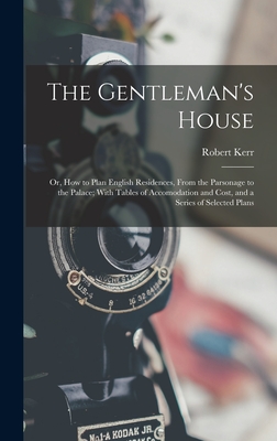 The Gentleman's House: Or, How to Plan English Residences, From the Parsonage to the Palace; With Tables of Accomodation and Cost, and a Series of Selected Plans - Kerr, Robert