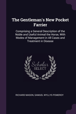 The Gentleman's New Pocket Farrier: Comprising a General Description of the Noble and Useful Animal the Horse, With Modes of Management in All Cases and Treatment in Disease - Mason, Richard, and Pomeroy, Samuel Wyllys