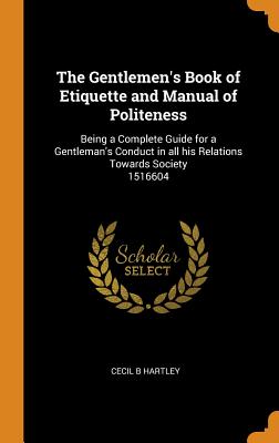 The Gentlemen's Book of Etiquette and Manual of Politeness: Being a Complete Guide for a Gentleman's Conduct in all his Relations Towards Society 1516604 - Hartley, Cecil B