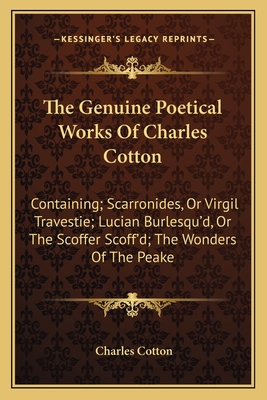 The Genuine Poetical Works of Charles Cotton: Containing; Scarronides, or Virgil Travestie; Lucian Burlesqu'd, or the Scoffer Scoff'd; The Wonders of the Peake - Cotton, Charles