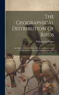 The Geographical Distribution Of Birds: An Address Delivered Before The Second International Ornithological Congress At Budapest, May 1891