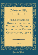 The Geographical Distribution of the Vote of the Thirteen States on the Federal Constitution, 1787-8, Vol. 1 (Classic Reprint)