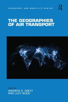 The Geographies of Air Transport - Goetz, Andrew R. (Editor), and Budd, Lucy (Editor)
