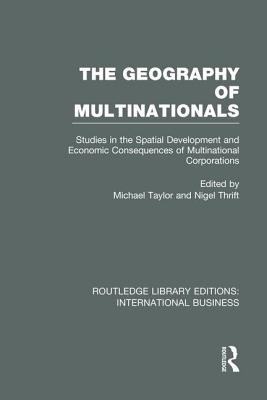 The Geography of Multinationals (Rle International Business): Studies in the Spatial Development and Economic Consequences of Multinational Corporations. - Taylor, Michael (Editor), and Thrift, Nigel (Editor)