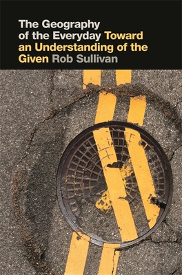 The Geography of the Everyday: Toward an Understanding of the Given - Sullivan, Rob