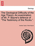 The Geological Difficulty of the Age Theory. an Examination of Mr. P. Bayne's Defence of the Testimony of the Rocks..