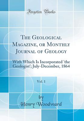 The Geological Magazine, or Monthly Journal of Geology, Vol. 1: With Which Is Incorporated 'the Geologist'; July-December, 1864 (Classic Reprint) - Woodward, Henry