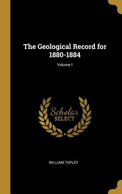 The Geological Record for 1880-1884; Volume I - Topley, William