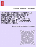 The Geology of New Hampshire. A report comprising the results of explorations ordered by the Legislature, [by] C. H. Hitchcock, State Geologist, J. H. Huntington, Principal Assistant.