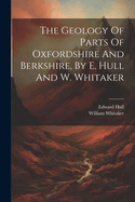 The Geology Of Parts Of Oxfordshire And Berkshire, By E. Hull And W. Whitaker