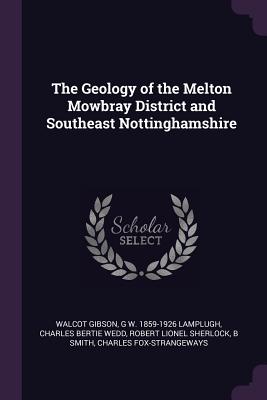 The Geology of the Melton Mowbray District and Southeast Nottinghamshire - Gibson, Walcot, and Lamplugh, G W 1859-1926, and Wedd, Charles Bertie