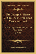 The George A. Hearn Gift To The Metropolitan Museum Of Art: In The City Of New York, In The Year 1906 (1906)